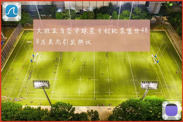 文班亚马签字球星卡创纪录售价488万美元引发热议
