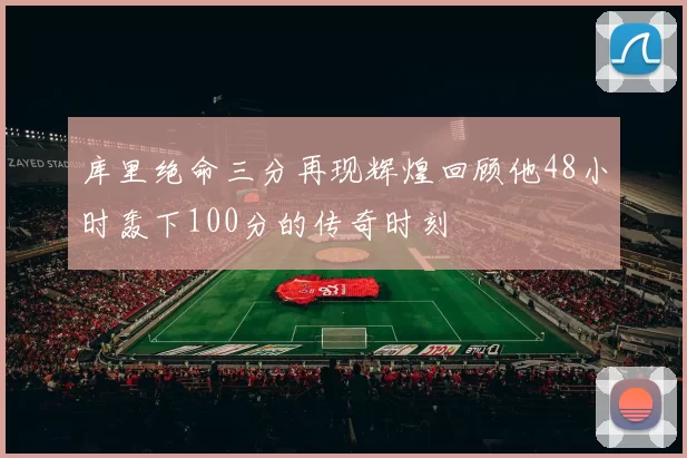 库里绝命三分再现辉煌回顾他48小时轰下100分的传奇时刻