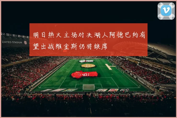 明日热火主场对决湖人阿德巴约有望出战维金斯仍将缺席