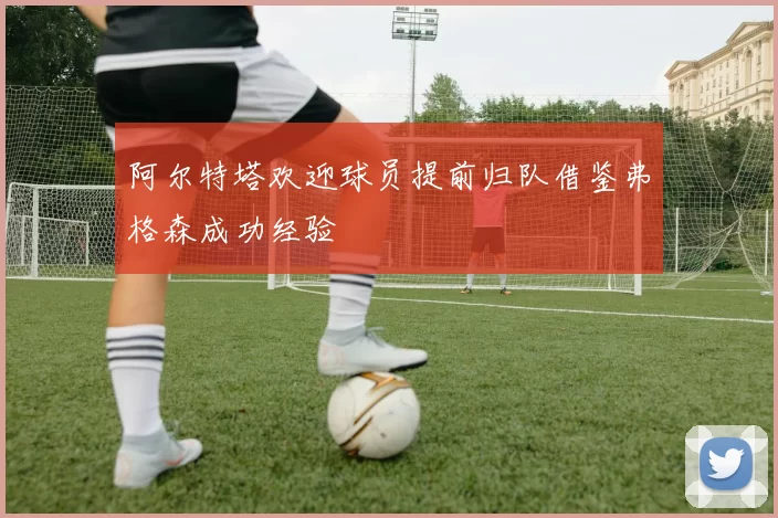 阿尔特塔欢迎球员提前归队借鉴弗格森成功经验