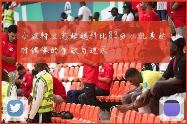 小波特立志超越科比83分以此表达对偶像的崇敬与追求