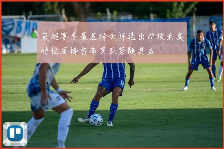 英超赛季最差转会评选出炉埃利奥特位居榜首布罗亚紧随其后