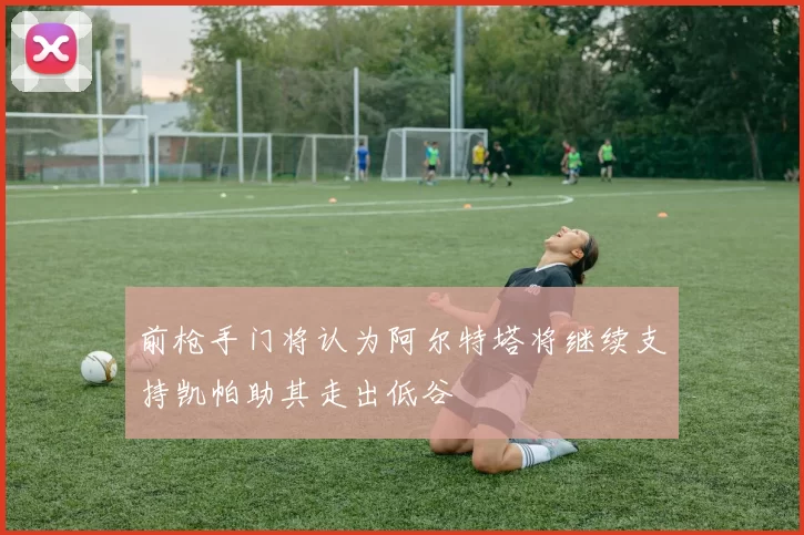 前枪手门将认为阿尔特塔将继续支持凯帕助其走出低谷
