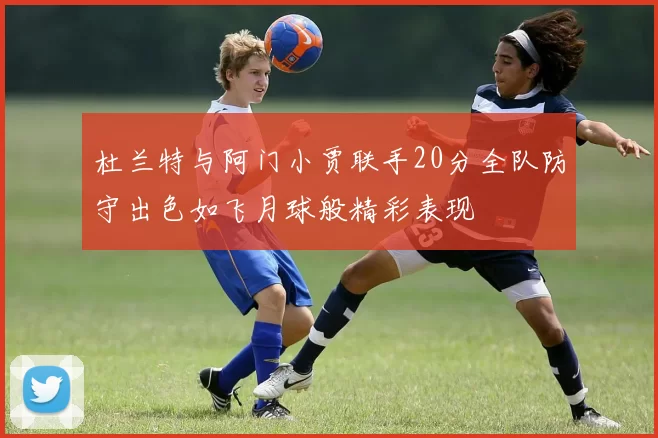 杜兰特与阿门小贾联手20分全队防守出色如飞月球般精彩表现