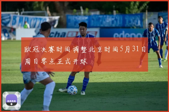 欧冠决赛时间调整北京时间5月31日周日零点正式开球