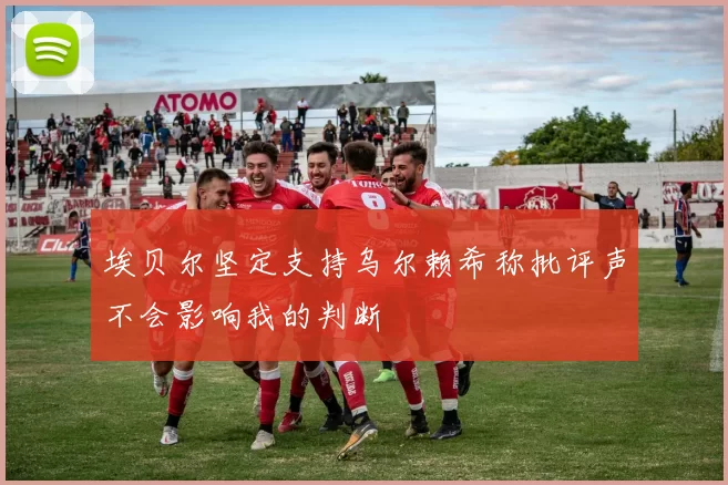 埃贝尔坚定支持乌尔赖希称批评声不会影响我的判断