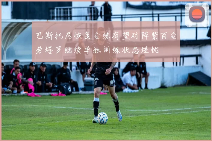 巴斯托尼恢复合练有望对阵紫百合劳塔罗继续单独训练状态堪忧