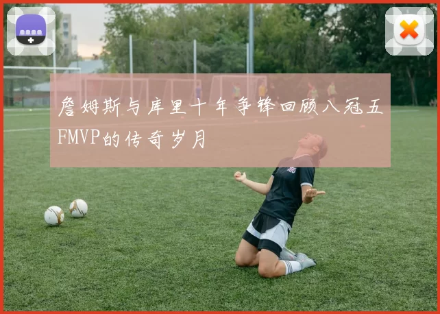 詹姆斯与库里十年争锋回顾八冠五FMVP的传奇岁月